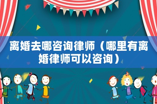 離婚去哪咨詢律師（哪里有離婚律師可以咨詢）