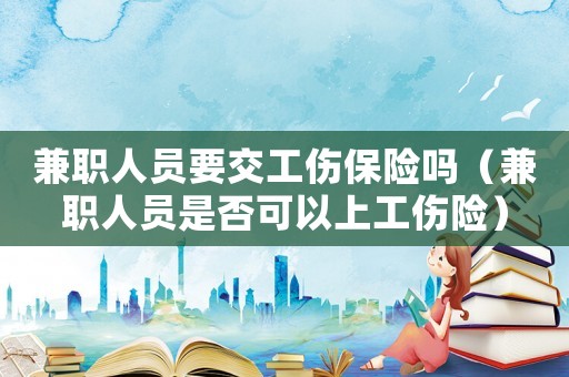 兼職人員要交工傷保險嗎（兼職人員是否可以上工傷險）