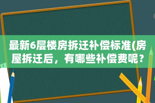 最新6層樓房拆遷補償標準(房屋拆遷后，有哪些補償費呢？標準是怎樣計算的呢？)