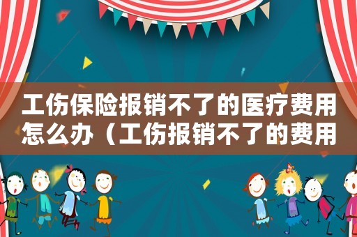 工傷保險報銷不了的醫療費用怎么辦（工傷報銷不了的費用嗎）