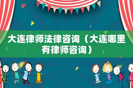 大連律師法律咨詢（大連哪里有律師咨詢）