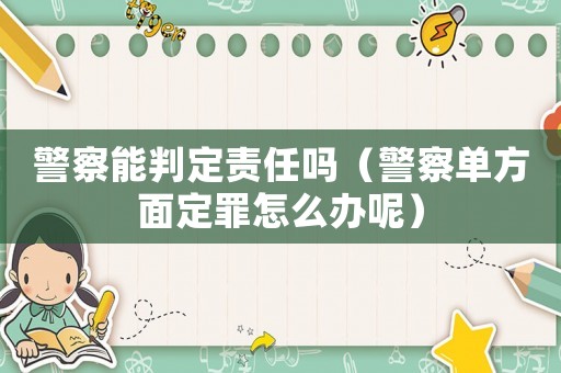 警察能判定責任嗎（警察單方面定罪怎么辦呢）
