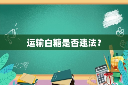 運(yùn)輸白糖是否違法？