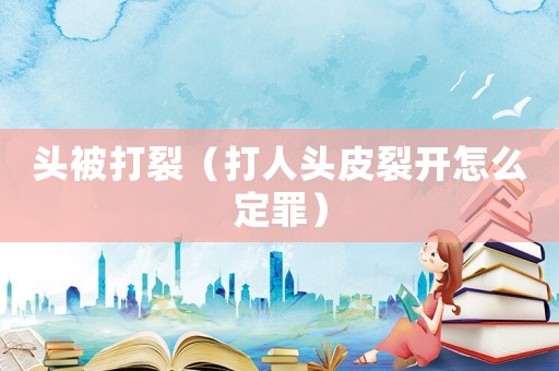 頭被打裂（打人頭皮裂開怎么定罪）
