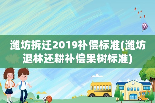 濰坊拆遷2019補償標準(濰坊退林還耕補償果樹標準)