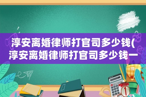 淳安離婚律師打官司多少錢(淳安離婚律師打官司多少錢一次)