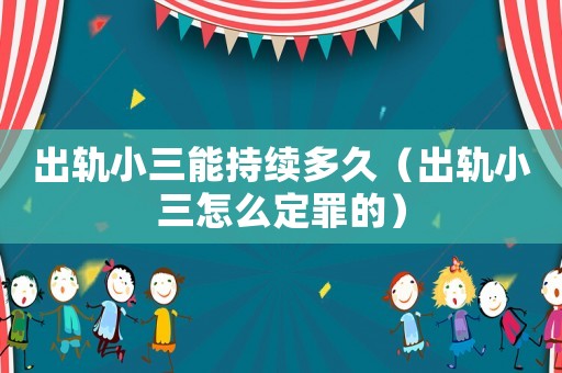 出軌小三能持續(xù)多久（出軌小三怎么定罪的）