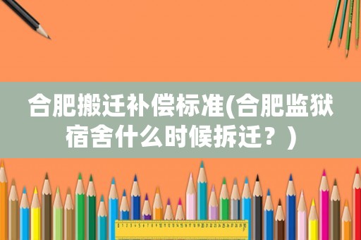 合肥搬遷補償標(biāo)準(zhǔn)(合肥監(jiān)獄宿舍什么時候拆遷？)