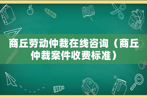 商丘勞動仲裁在線咨詢（商丘仲裁案件收費標準）