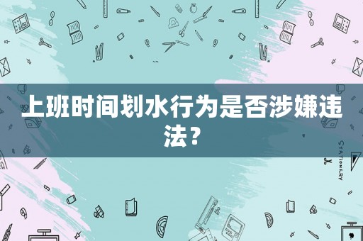 上班時間劃水行為是否涉嫌違法？