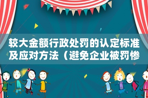 較大金額行政處罰的認(rèn)定標(biāo)準(zhǔn)及應(yīng)對(duì)方法（避免企業(yè)被罰慘）