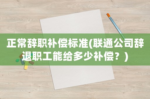 正常辭職補償標準(聯通公司辭退職工能給多少補償？)