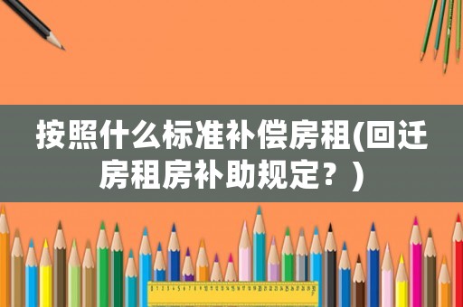 按照什么標準補償房租(回遷房租房補助規定？)