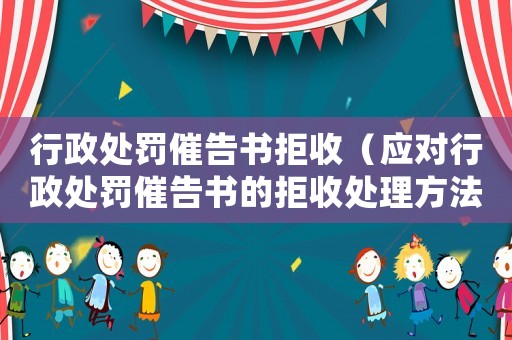 行政處罰催告書拒收（應對行政處罰催告書的拒收處理方法）