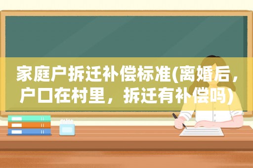 家庭戶拆遷補(bǔ)償標(biāo)準(zhǔn)(離婚后，戶口在村里，拆遷有補(bǔ)償嗎)