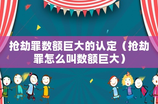 搶劫罪數(shù)額巨大的認(rèn)定（搶劫罪怎么叫數(shù)額巨大）
