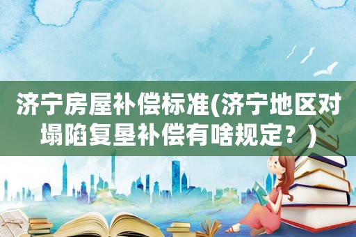 濟寧房屋補償標準(濟寧地區對塌陷復墾補償有啥規定？)