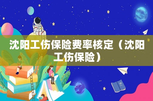 沈陽工傷保險費率核定（沈陽工傷保險）