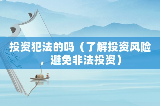 投資犯法的嗎（了解投資風險，避免非法投資）
