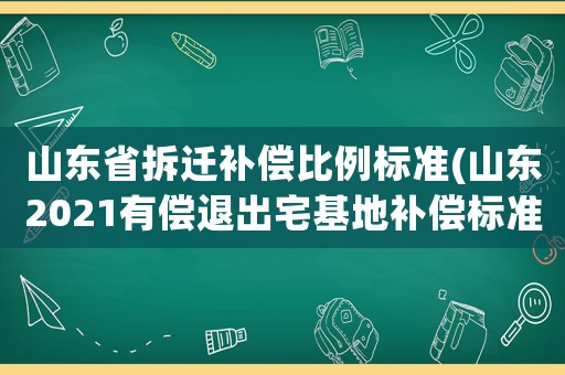 山東省拆遷補償比例標準(山東2021有償退出宅基地補償標準)