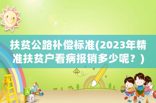 扶貧公路補償標準(2023年精準扶貧戶看病報銷多少呢？)