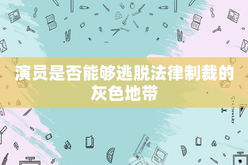 演員是否能夠逃脫法律制裁的灰色地帶