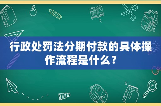 行政處罰法分期付款的具體操作流程是什么？