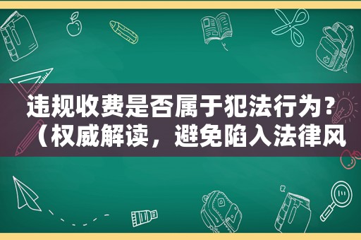 違規(guī)收費(fèi)是否屬于犯法行為？（權(quán)威解讀，避免陷入法律風(fēng)險(xiǎn)）