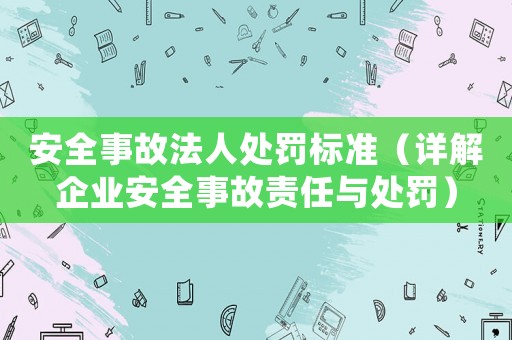 安全事故法人處罰標(biāo)準(zhǔn)（詳解企業(yè)安全事故責(zé)任與處罰）