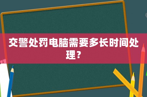 交警處罰電腦需要多長時間處理？