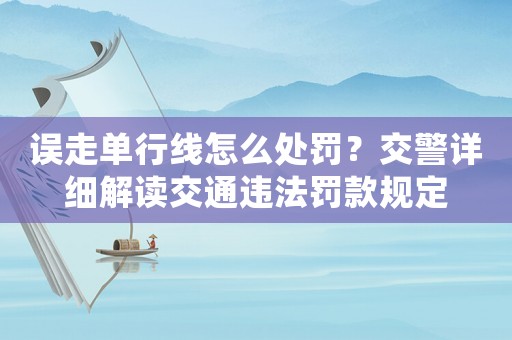 誤走單行線怎么處罰？交警詳細(xì)解讀交通違法罰款規(guī)定