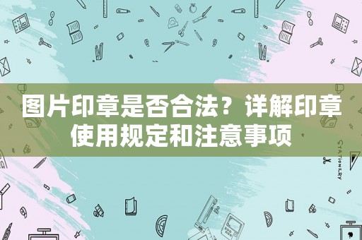 圖片印章是否合法？詳解印章使用規定和注意事項