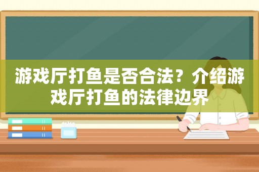 游戲廳打魚是否合法？介紹游戲廳打魚的法律邊界
