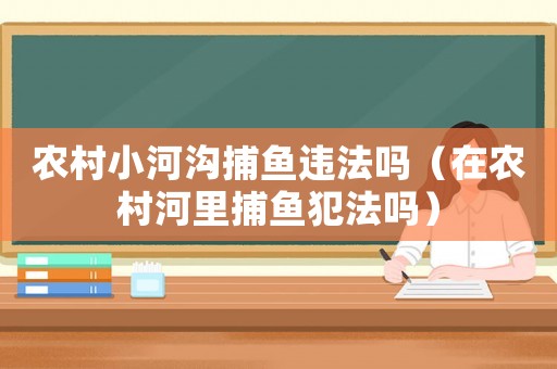 農(nóng)村小河溝捕魚違法嗎（在農(nóng)村河里捕魚犯法嗎）