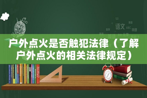 戶外點火是否觸犯法律（了解戶外點火的相關法律規定）