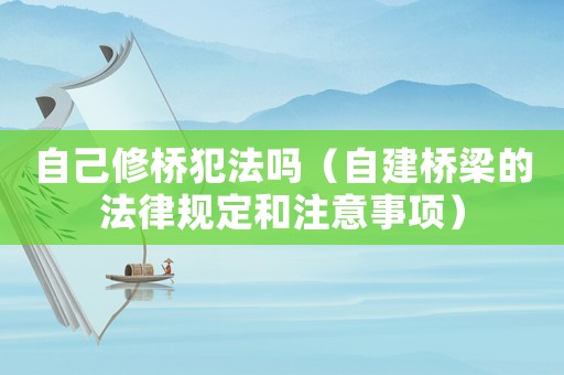 自己修橋犯法嗎（自建橋梁的法律規(guī)定和注意事項）
