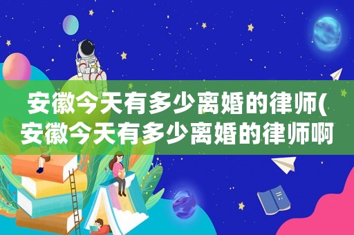安徽今天有多少離婚的律師(安徽今天有多少離婚的律師啊)