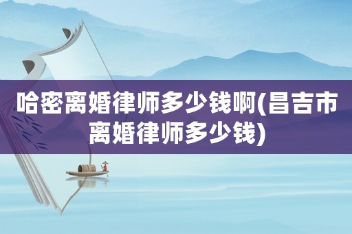 哈密離婚律師多少錢啊(昌吉市離婚律師多少錢)