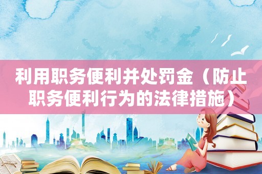 利用職務(wù)便利并處罰金（防止職務(wù)便利行為的法律措施）