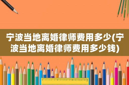 寧波當地離婚律師費用多少(寧波當地離婚律師費用多少錢)