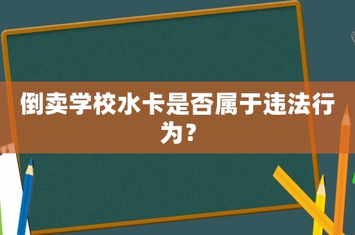 倒賣學(xué)校水卡是否屬于違法行為？