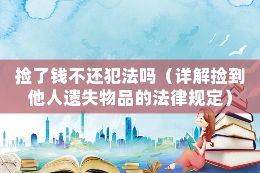 撿了錢不還犯法嗎（詳解撿到他人遺失物品的法律規定）