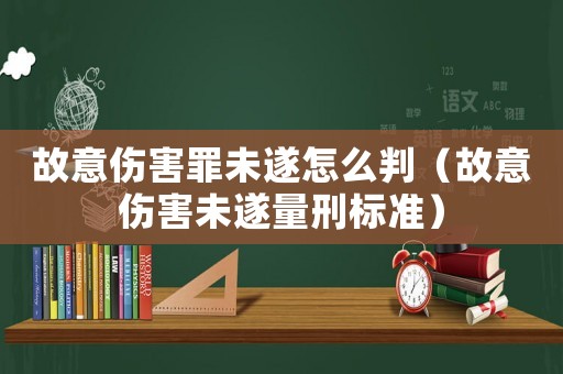故意傷害罪未遂怎么判（故意傷害未遂量刑標準）