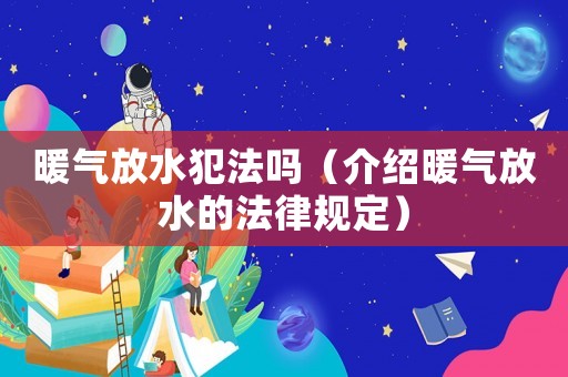 暖氣放水犯法嗎（介紹暖氣放水的法律規定）