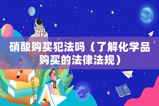 硝酸購買犯法嗎（了解化學品購買的法律法規）