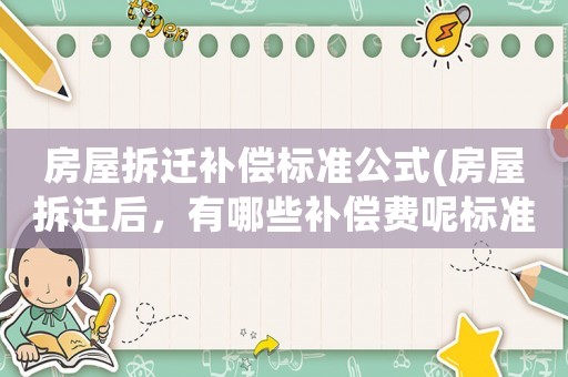 房屋拆遷補(bǔ)償標(biāo)準(zhǔn)公式(房屋拆遷后，有哪些補(bǔ)償費(fèi)呢標(biāo)準(zhǔn)是怎樣計算的呢)