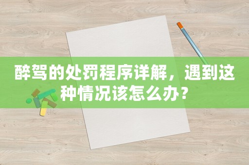 醉駕的處罰程序詳解，遇到這種情況該怎么辦？