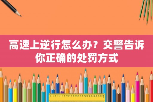 高速上逆行怎么辦？交警告訴你正確的處罰方式