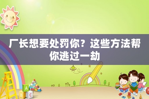 廠長(zhǎng)想要處罰你？這些方法幫你逃過(guò)一劫