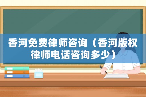 香河免費律師咨詢（香河版權律師電話咨詢多少）